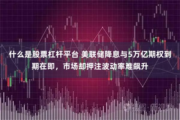 什么是股票杠杆平台 美联储降息与5万亿期权到期在即，市场却押注波动率难飙升