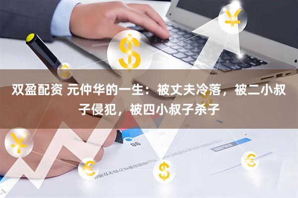 双盈配资 元仲华的一生：被丈夫冷落，被二小叔子侵犯，被四小叔子杀子