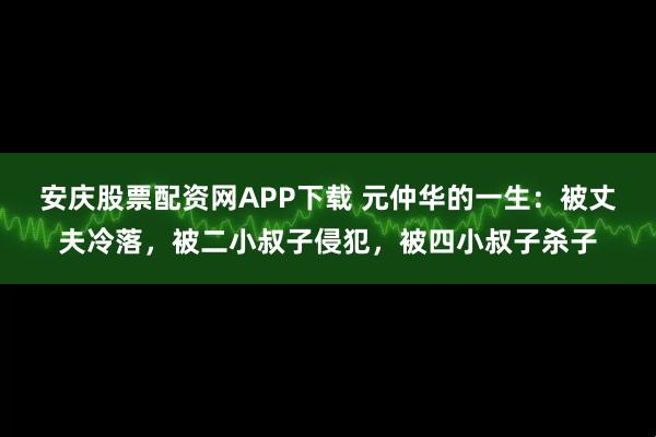 安庆股票配资网APP下载 元仲华的一生：被丈夫冷落，被二小叔子侵犯，被四小叔子杀子