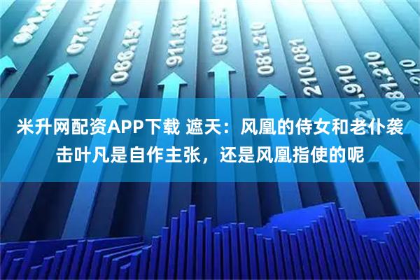 米升网配资APP下载 遮天：风凰的侍女和老仆袭击叶凡是自作主张，还是风凰指使的呢