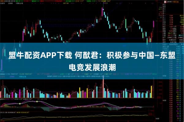 盟牛配资APP下载 何猷君：积极参与中国—东盟电竞发展浪潮