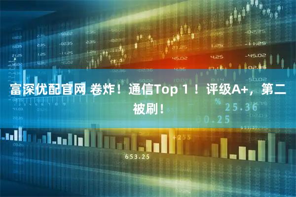 富深优配官网 卷炸！通信Top 1 ！评级A+，第二被刷！