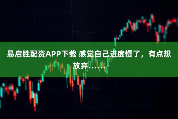 易启胜配资APP下载 感觉自己进度慢了，有点想放弃……