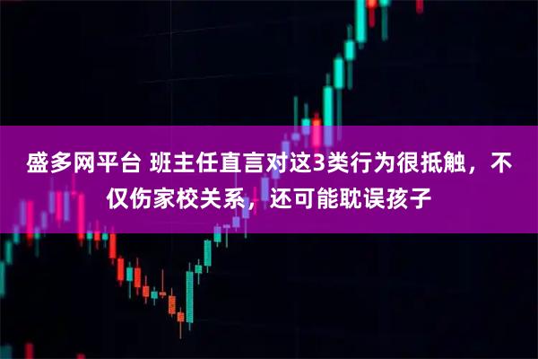 盛多网平台 班主任直言对这3类行为很抵触，不仅伤家校关系，还可能耽误孩子