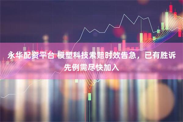 永华配资平台 模塑科技索赔时效告急，已有胜诉先例需尽快加入