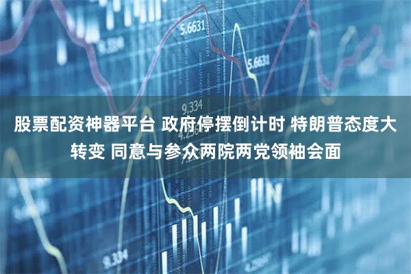 股票配资神器平台 政府停摆倒计时 特朗普态度大转变 同意与参众两院两党领袖会面