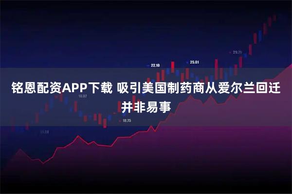 铭恩配资APP下载 吸引美国制药商从爱尔兰回迁并非易事