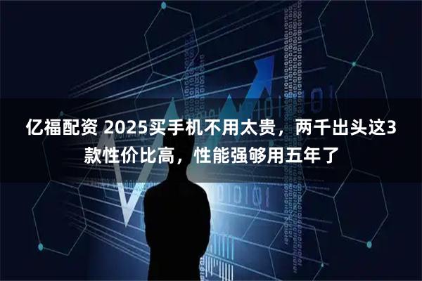 亿福配资 2025买手机不用太贵，两千出头这3款性价比高，性能强够用五年了
