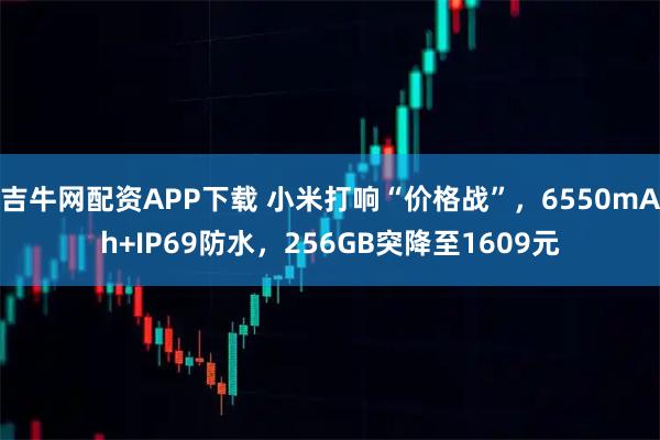 吉牛网配资APP下载 小米打响“价格战”，6550mAh+IP69防水，256GB突降至1609元