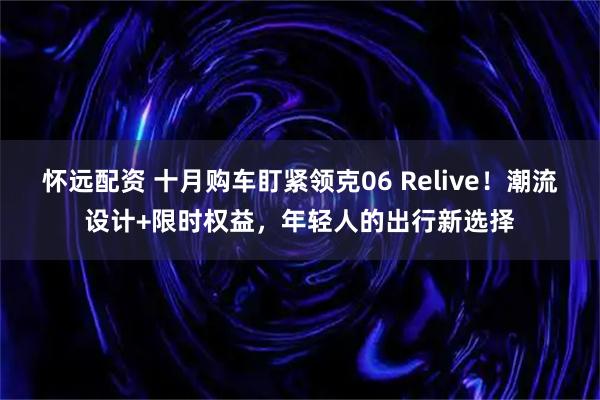 怀远配资 十月购车盯紧领克06 Relive！潮流设计+限时权益，年轻人的出行新选择