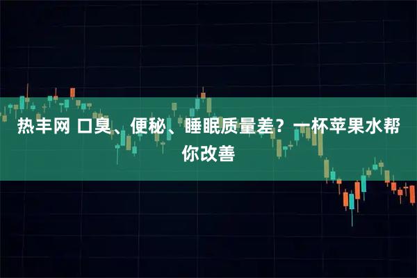 热丰网 口臭、便秘、睡眠质量差？一杯苹果水帮你改善