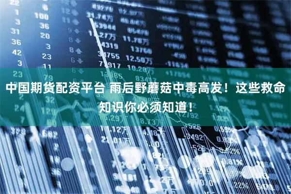 中国期货配资平台 雨后野蘑菇中毒高发！这些救命知识你必须知道！