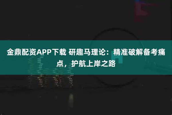 金鼎配资APP下载 研趣马理论:精准破解备考痛点,护航上岸之路