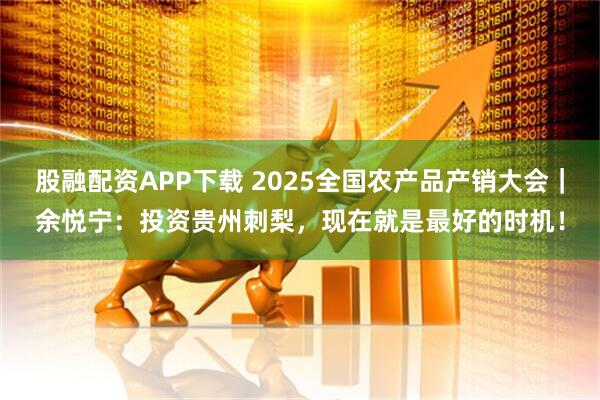 股融配资APP下载 2025全国农产品产销大会｜余悦宁：投资贵州刺梨，现在就是最好的时机！