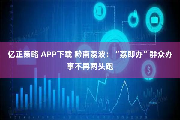 亿正策略 APP下载 黔南荔波：“荔即办”群众办事不再两头跑