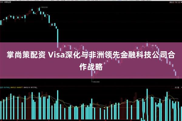 掌尚策配资 Visa深化与非洲领先金融科技公司合作战略