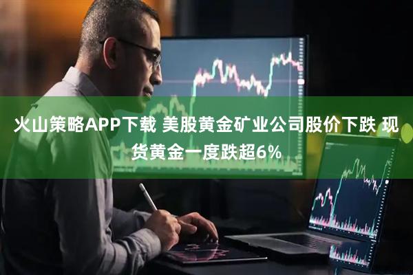 火山策略APP下载 美股黄金矿业公司股价下跌 现货黄金一度跌超6%