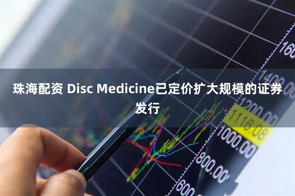 珠海配资 Disc Medicine已定价扩大规模的证券发行
