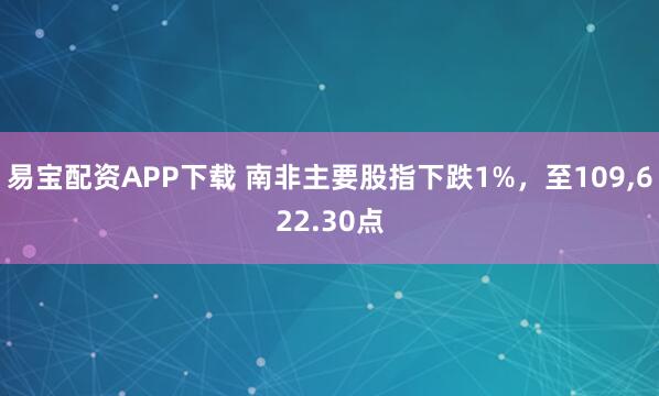 易宝配资APP下载 南非主要股指下跌1%，至109,622.30点
