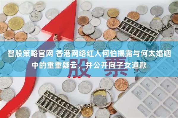 智股策略官网 香港网络红人何伯揭露与何太婚姻中的重重疑云，并公开向子女道歉