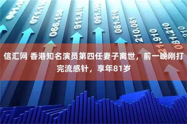 信汇网 香港知名演员第四任妻子离世，前一晚刚打完流感针，享年81岁