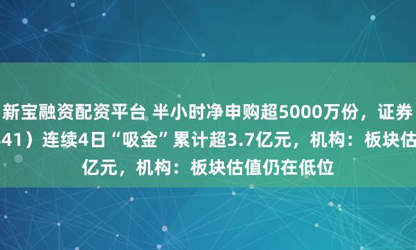 新宝融资配资平台 半小时净申购超5000万份，证券ETF（159841）连续4日“吸金”累计超3.7亿元，机构：板块估值仍在低位