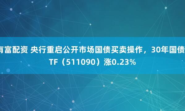 有富配资 央行重启公开市场国债买卖操作，30年国债ETF（511090）涨0.23%