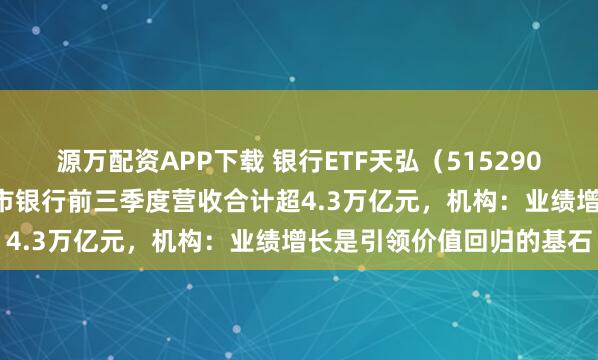 源万配资APP下载 银行ETF天弘（515290）10月至今涨超8%，上市银行前三季度营收合计超4.3万亿元，机构：业绩增长是引领价值回归的基石