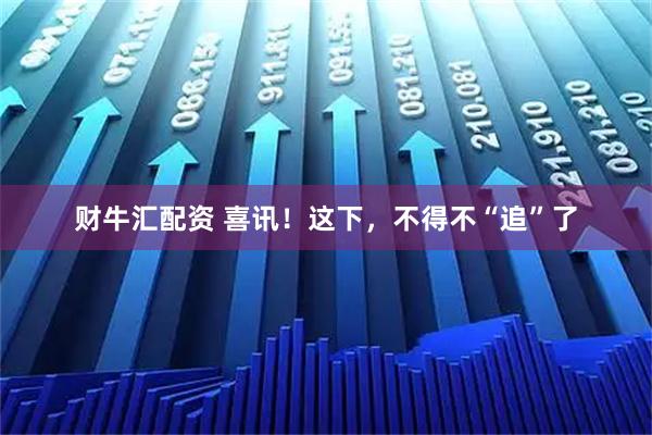 财牛汇配资 喜讯！这下，不得不“追”了