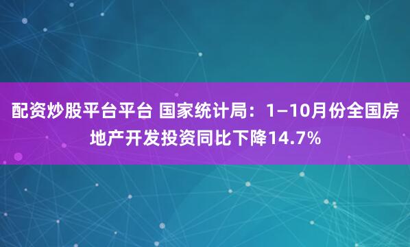 配资炒股平台平台 国家统计局：1—10月份全国房地产开发投资同比下降14.7%