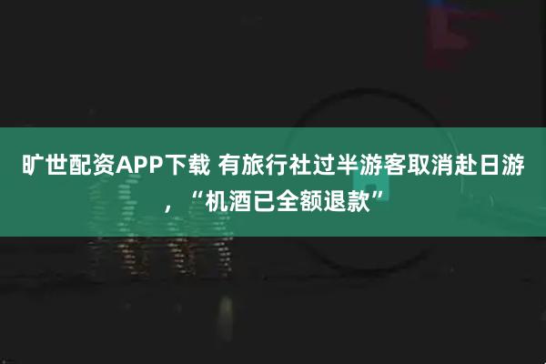旷世配资APP下载 有旅行社过半游客取消赴日游，“机酒已全额退款”