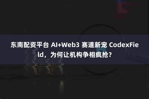 东南配资平台 AI+Web3 赛道新宠 CodexField，为何让机构争相疯抢？