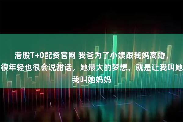 港股T+0配资官网 我爸为了小姨跟我妈离婚，小姨很年轻也很会说甜话，她最大的梦想，就是让我叫她妈妈