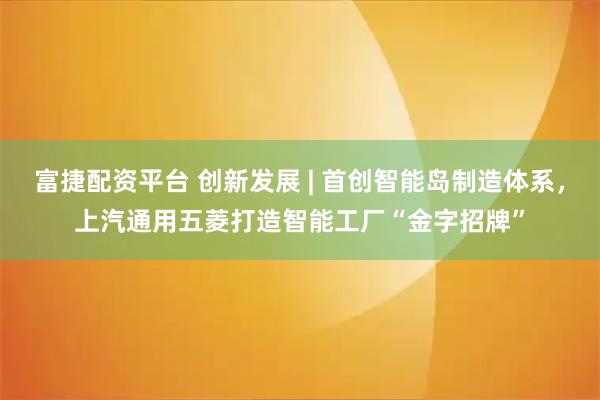 富捷配资平台 创新发展 | 首创智能岛制造体系，上汽通用五菱打造智能工厂“金字招牌”