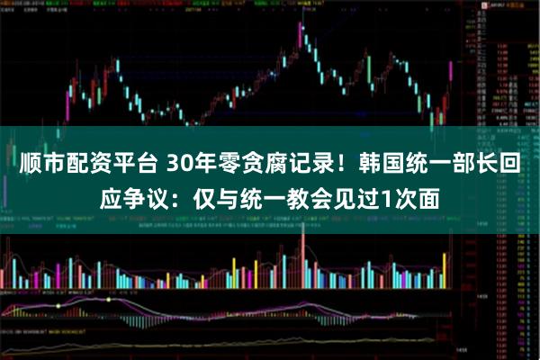 顺市配资平台 30年零贪腐记录！韩国统一部长回应争议：仅与统一教会见过1次面
