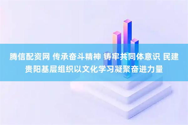 腾信配资网 传承奋斗精神 铸牢共同体意识 民建贵阳基层组织以文化学习凝聚奋进力量