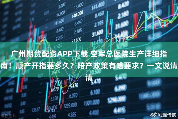 广州期货配资APP下载 空军总医院生产详细指南！顺产开指要多久？陪产政策有啥要求？一文说清