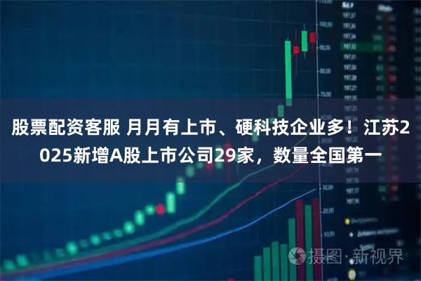 股票配资客服 月月有上市、硬科技企业多！江苏2025新增A股上市公司29家，数量全国第一