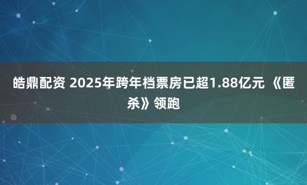 皓鼎配资 2025年跨年档票房已超1.88亿元 《匿杀》领跑