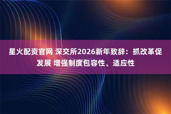 星火配资官网 深交所2026新年致辞:抓改革促发展 增强制度包容性、适应性