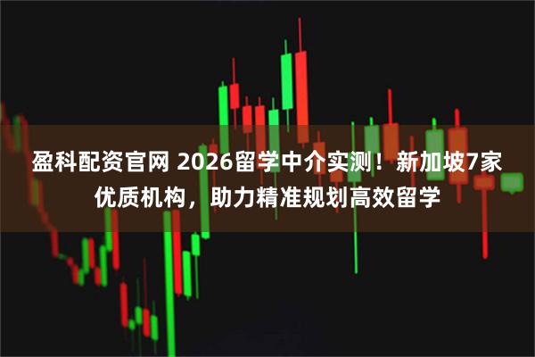 盈科配资官网 2026留学中介实测！新加坡7家优质机构，助力精准规划高效留学
