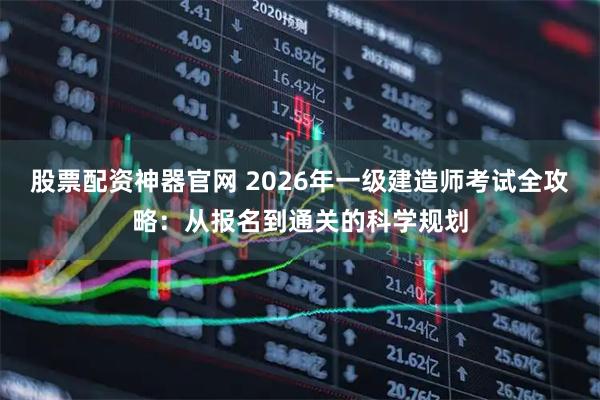 股票配资神器官网 2026年一级建造师考试全攻略：从报名到通关的科学规划