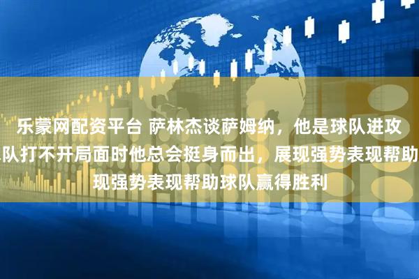 乐蒙网配资平台 萨林杰谈萨姆纳，他是球队进攻的保障，当球队打不开局面时他总会挺身而出，展现强势表现帮助球队赢得胜利