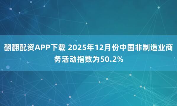 翻翻配资APP下载 2025年12月份中国非制造业商务活动指数为50.2%