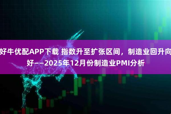 好牛优配APP下载 指数升至扩张区间，制造业回升向好——2025年12月份制造业PMI分析