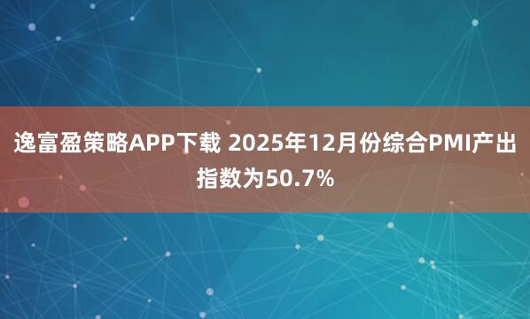 逸富盈策略APP下载 2025年12月份综合PMI产出指数为50.7%