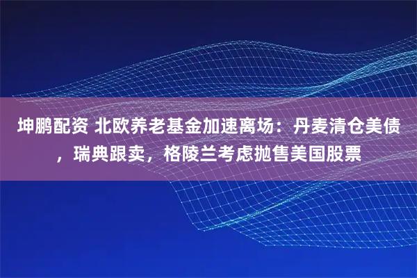 坤鹏配资 北欧养老基金加速离场：丹麦清仓美债，瑞典跟卖，格陵兰考虑抛售美国股票