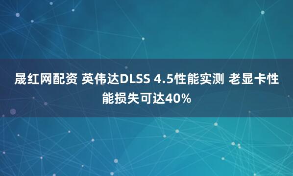 晟红网配资 英伟达DLSS 4.5性能实测 老显卡性能损失可达40%
