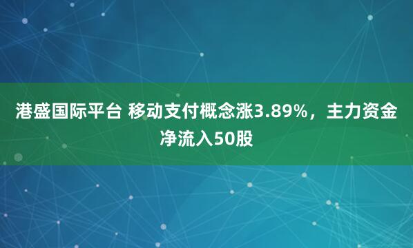 港盛国际平台 移动支付概念涨3.89%，主力资金净流入50股