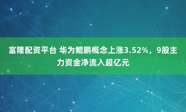 富隆配资平台 华为鲲鹏概念上涨3.52%，9股主力资金净流入超亿元